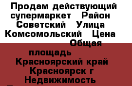 Продам действующий супермаркет › Район ­ Советский › Улица ­ Комсомольский › Цена ­ 15 000 000 › Общая площадь ­ 270 - Красноярский край, Красноярск г. Недвижимость » Помещения продажа   . Красноярский край,Красноярск г.